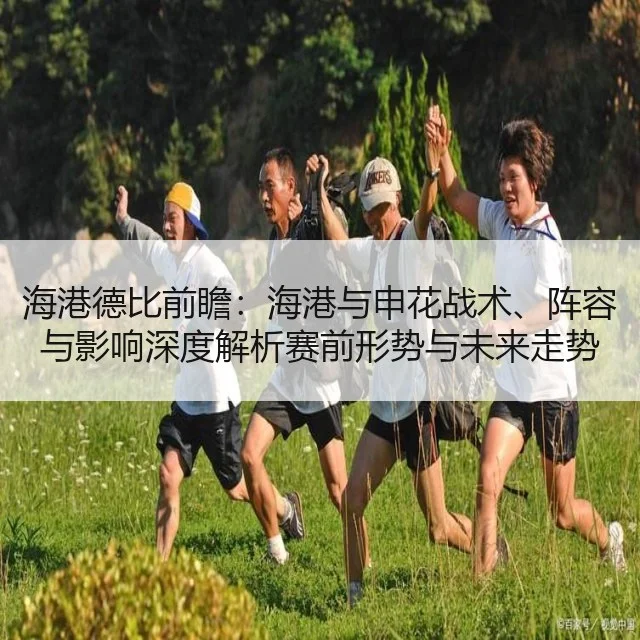 海港德比前瞻：海港与申花战术、阵容与影响深度解析赛前形势与未来走势